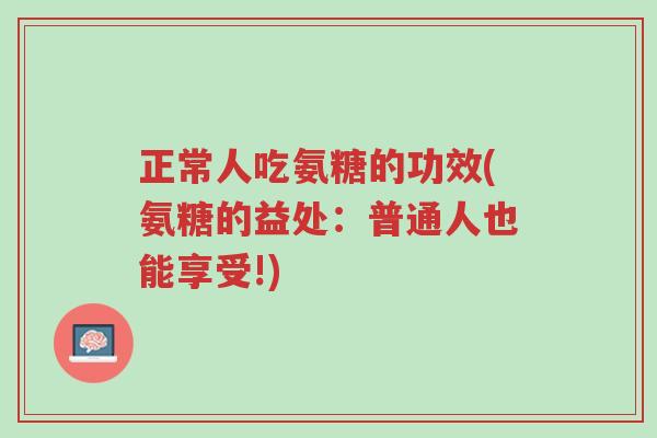 正常人吃氨糖的功效(氨糖的益处:普通人也能享受!)-第1张图片-超越 正常人吃氨糖的功效(氨糖的益处:普通人也能享受!)-第1张图片-超越