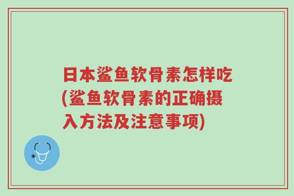日本鲨鱼软骨素怎样吃(鲨鱼软骨素的正确摄入方法及注意事项)-第1张图片-超越