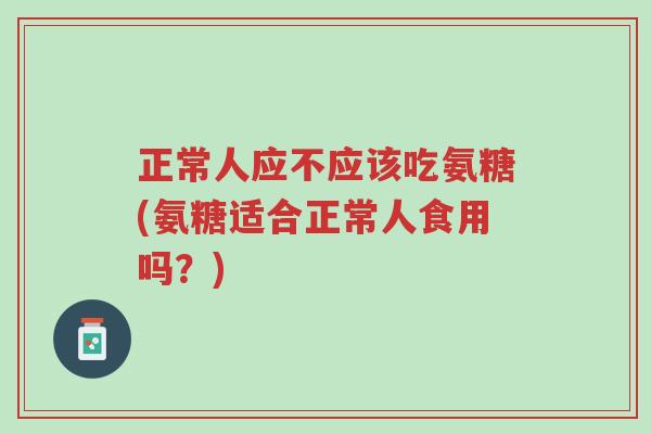 正常人应不应该吃氨糖(氨糖适合正常人食用吗?)-第1张图片-超越 正常人应不应该吃氨糖(氨糖适合正常人食用吗?)-第1张图片-超越
