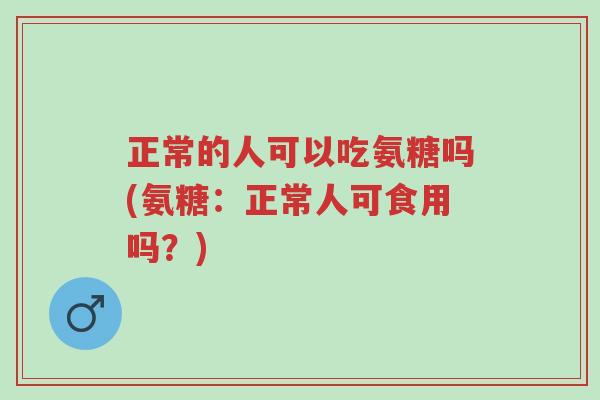 正常的人可以吃氨糖吗(氨糖:正常人可食用吗?)-第1张图片-超越 正常的人可以吃氨糖吗(氨糖:正常人可食用吗?)-第1张图片-超越