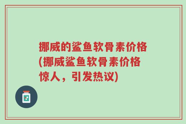 挪威的鲨鱼软骨素价格(挪威鲨鱼软骨素价格惊人，引发热议)-第1张图片-超越