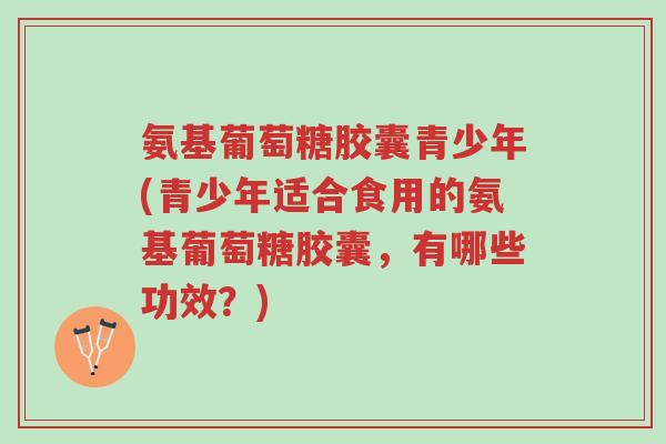 氨基葡萄糖胶囊青少年(青少年适合食用的氨基葡萄糖胶囊,有哪些功效?)-第1张图片-超越 氨基葡萄糖胶囊青少年(青少年适合食用的氨基葡萄糖胶囊,有哪些功效?)-第1张图片-超越
