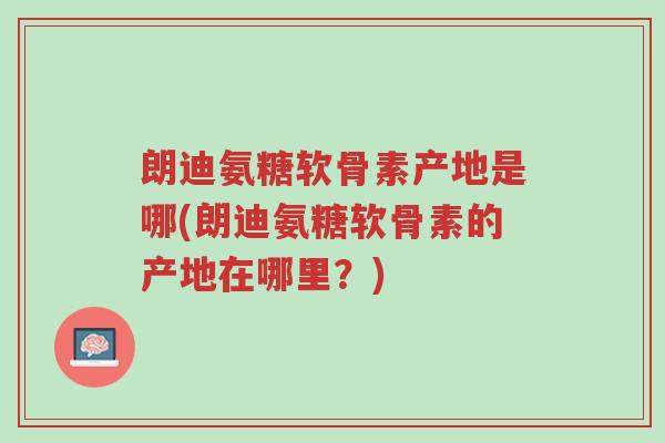 朗迪氨糖软骨素产地是哪(朗迪氨糖软骨素的产地在哪里?)-第1张图片-超越 朗迪氨糖软骨素产地是哪(朗迪氨糖软骨素的产地在哪里?)-第1张图片-超越