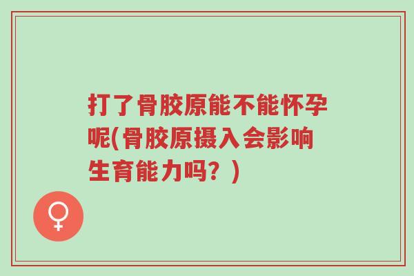 打了骨胶原能不能怀孕呢(骨胶原摄入会影响生育能力吗?)-第1张图片-超越 打了骨胶原能不能怀孕呢(骨胶原摄入会影响生育能力吗?)-第1张图片-超越