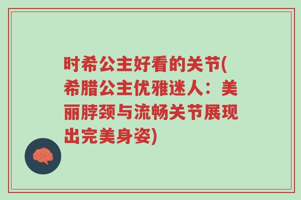时希公主好看的关节(希腊公主优雅迷人:美丽脖颈与流畅关节展现出完美身姿)-第1张图片-超越 时希公主好看的关节(希腊公主优雅迷人:美丽脖颈与流畅关节展现出完美身姿)-第1张图片-超越