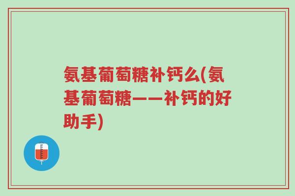 氨基葡萄糖补钙么(氨基葡萄糖——补钙的好助手)-第1张图片-超越 氨基葡萄糖补钙么(氨基葡萄糖——补钙的好助手)-第1张图片-超越