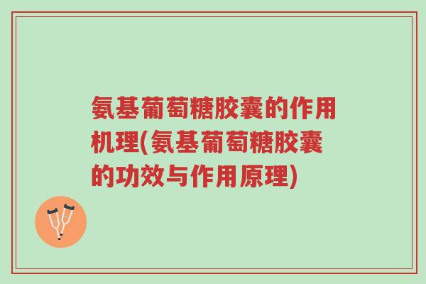 氨基葡萄糖胶囊的作用机理(氨基葡萄糖胶囊的功效与作用原理)-第1张图片-超越 氨基葡萄糖胶囊的作用机理(氨基葡萄糖胶囊的功效与作用原理)-第1张图片-超越