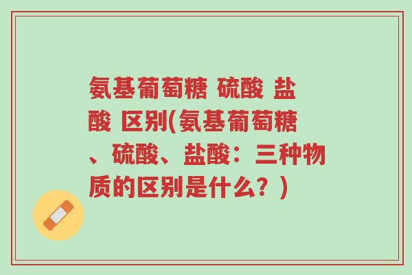 氨基葡萄糖 硫酸 盐酸 区别(氨基葡萄糖、硫酸、盐酸:三种物质的区别是什么?)-第1张图片-超越 氨基葡萄糖 硫酸 盐酸 区别(氨基葡萄糖、硫酸、盐酸:三种物质的区别是什么?)-第1张图片-超越