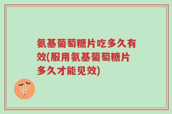 氨基葡萄糖片吃多久有效(服用氨基葡萄糖片多久才能见效)-第1张图片-超越