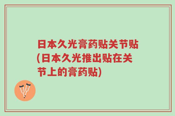 日本久光膏药贴关节贴(日本久光推出贴在关节上的膏药贴)-第1张图片-超越 日本久光膏药贴关节贴(日本久光推出贴在关节上的膏药贴)-第1张图片-超越