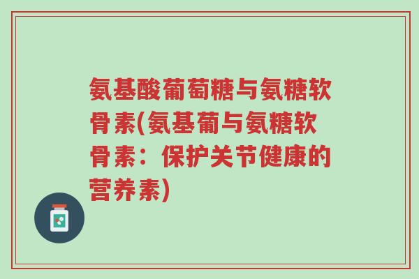 氨基酸葡萄糖与氨糖软骨素(氨基葡与氨糖软骨素:保护关节健康的营养素)-第1张图片-超越 氨基酸葡萄糖与氨糖软骨素(氨基葡与氨糖软骨素:保护关节健康的营养素)-第1张图片-超越