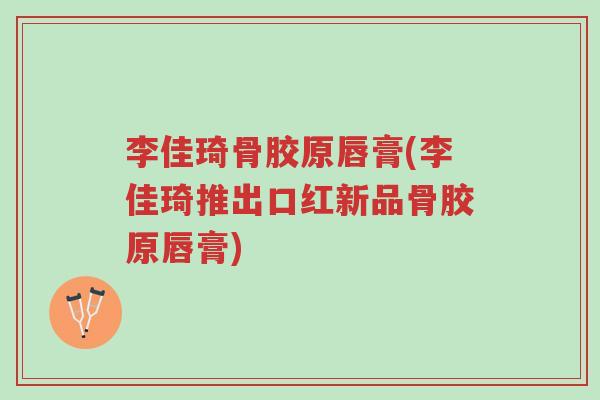 李佳琦骨胶原唇膏(李佳琦推出口红新品骨胶原唇膏)-第1张图片-超越