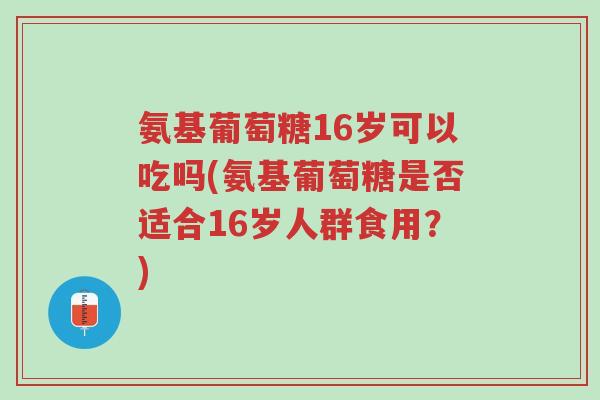 氨基葡萄糖16岁可以吃吗(氨基葡萄糖是否适合16岁人群食用?)-第1张图片-超越 氨基葡萄糖16岁可以吃吗(氨基葡萄糖是否适合16岁人群食用?)-第1张图片-超越