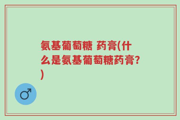 氨基葡萄糖 药膏(什么是氨基葡萄糖药膏?)-第1张图片-超越 氨基葡萄糖 药膏(什么是氨基葡萄糖药膏?)-第1张图片-超越