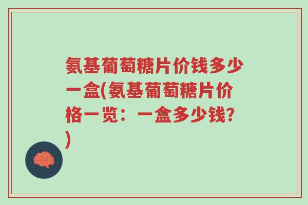 氨基葡萄糖片价钱多少一盒(氨基葡萄糖片价格一览:一盒多少钱?)-第1张图片-超越 氨基葡萄糖片价钱多少一盒(氨基葡萄糖片价格一览:一盒多少钱?)-第1张图片-超越