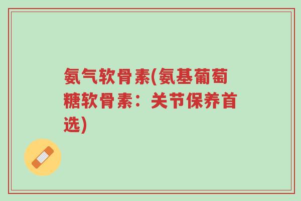 氨气软骨素(氨基葡萄糖软骨素:关节保养首选)-第1张图片-超越 氨气软骨素(氨基葡萄糖软骨素:关节保养首选)-第1张图片-超越