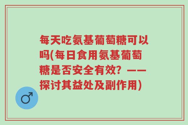 每天吃氨基葡萄糖可以吗(每日食用氨基葡萄糖是否安全有效?——探讨其益处及副作用)-第1张图片-超越 每天吃氨基葡萄糖可以吗(每日食用氨基葡萄糖是否安全有效?——探讨其益处及副作用)-第1张图片-超越