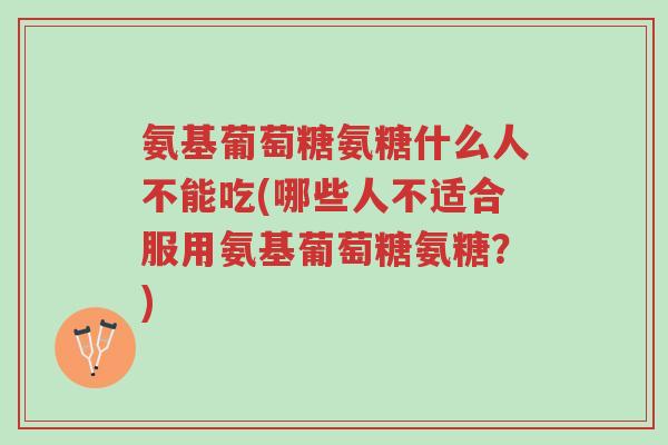 氨基葡萄糖氨糖什么人不能吃(哪些人不适合服用氨基葡萄糖氨糖?)-第1张图片-超越 氨基葡萄糖氨糖什么人不能吃(哪些人不适合服用氨基葡萄糖氨糖?)-第1张图片-超越