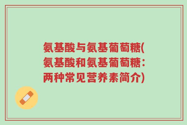 氨基酸与氨基葡萄糖(氨基酸和氨基葡萄糖:两种常见营养素简介)-第1张图片-超越 氨基酸与氨基葡萄糖(氨基酸和氨基葡萄糖:两种常见营养素简介)-第1张图片-超越