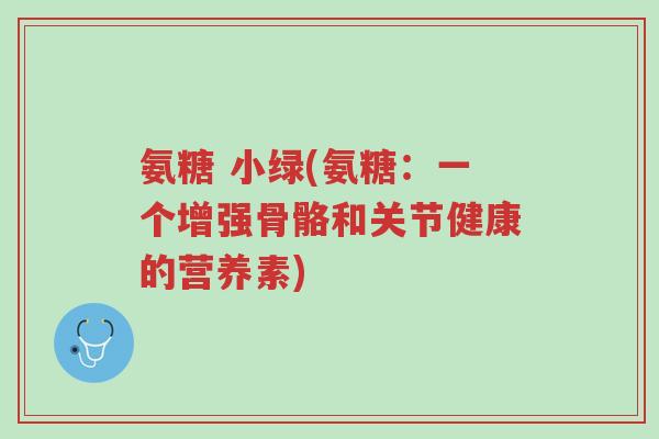 氨糖 小绿(氨糖:一个增强骨骼和关节健康的营养素)-第1张图片-超越 氨糖 小绿(氨糖:一个增强骨骼和关节健康的营养素)-第1张图片-超越