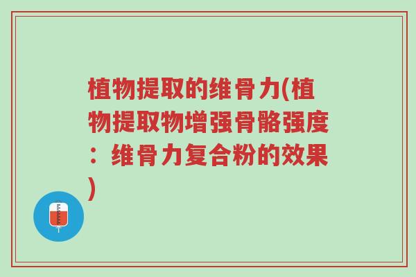 植物提取的维骨力(植物提取物增强骨骼强度：维骨力复合粉的效果)-第1张图片-超越