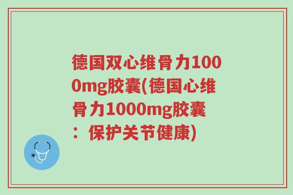 德国双心维骨力1000mg胶囊(德国心维骨力1000mg胶囊:保护关节健康)-第1张图片-超越 德国双心维骨力1000mg胶囊(德国心维骨力1000mg胶囊:保护关节健康)-第1张图片-超越