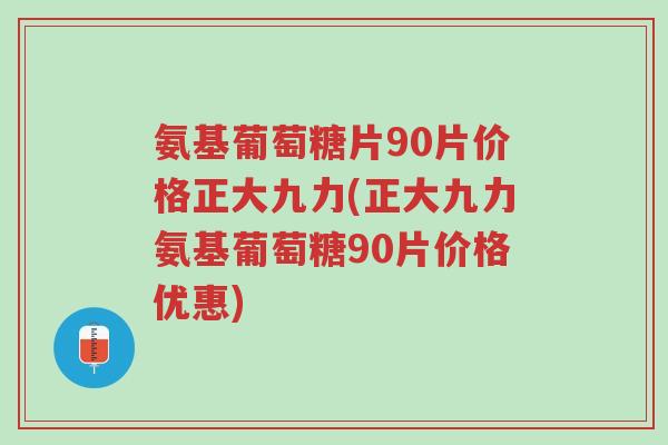 氨基葡萄糖片90片价格正大九力(正大九力氨基葡萄糖90片价格优惠)-第1张图片-超越