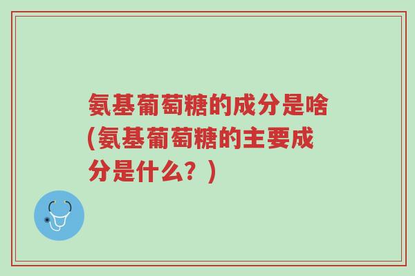 氨基葡萄糖的成分是啥(氨基葡萄糖的主要成分是什么？)-第1张图片-超越