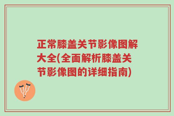 正常膝盖关节影像图解大全(全面解析膝盖关节影像图的详细指南)-第1张图片-超越 正常膝盖关节影像图解大全(全面解析膝盖关节影像图的详细指南)-第1张图片-超越