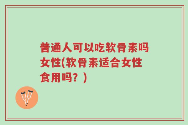 普通人可以吃软骨素吗女性(软骨素适合女性食用吗?)-第1张图片-超越 普通人可以吃软骨素吗女性(软骨素适合女性食用吗?)-第1张图片-超越