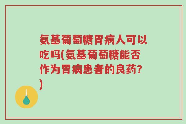 氨基葡萄糖胃病人可以吃吗(氨基葡萄糖能否作为胃病患者的良药?)-第1张图片-超越 氨基葡萄糖胃病人可以吃吗(氨基葡萄糖能否作为胃病患者的良药?)-第1张图片-超越