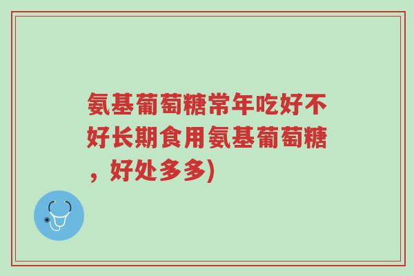 氨基葡萄糖常年吃好不好长期食用氨基葡萄糖,好处多多)-第1张图片-超越 氨基葡萄糖常年吃好不好长期食用氨基葡萄糖,好处多多)-第1张图片-超越