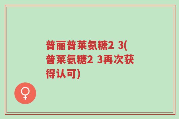 普丽普莱氨糖2 3(普莱氨糖2 3再次获得认可)-第1张图片-超越 普丽普莱氨糖2 3(普莱氨糖2 3再次获得认可)-第1张图片-超越