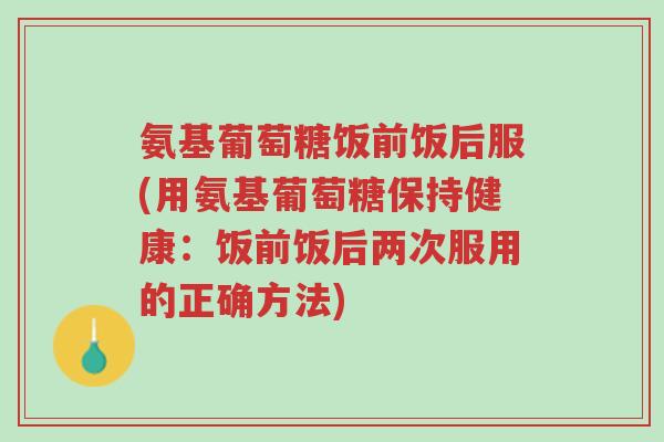 氨基葡萄糖饭前饭后服(用氨基葡萄糖保持健康:饭前饭后两次服用的正确方法)-第1张图片-超越 氨基葡萄糖饭前饭后服(用氨基葡萄糖保持健康:饭前饭后两次服用的正确方法)-第1张图片-超越