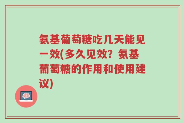 氨基葡萄糖吃几天能见一效(多久见效？氨基葡萄糖的作用和使用建议)-第1张图片-超越