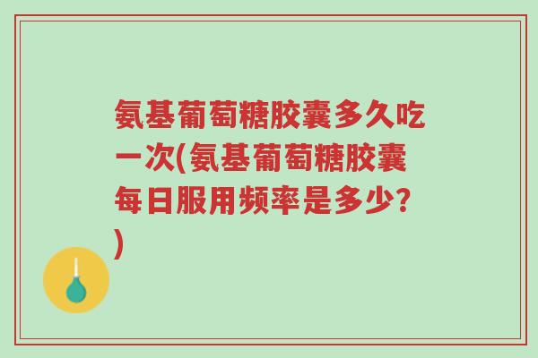 氨基葡萄糖胶囊多久吃一次(氨基葡萄糖胶囊每日服用频率是多少?)-第1张图片-超越 氨基葡萄糖胶囊多久吃一次(氨基葡萄糖胶囊每日服用频率是多少?)-第1张图片-超越