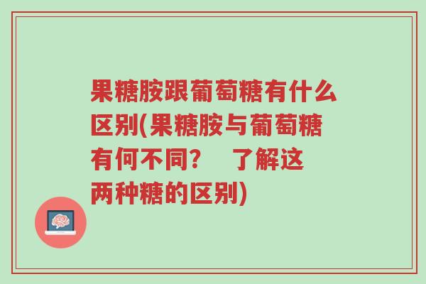 果糖胺跟葡萄糖有什么区别(果糖胺与葡萄糖有何不同? 了解这两种糖的区别)-第1张图片-超越 果糖胺跟葡萄糖有什么区别(果糖胺与葡萄糖有何不同? 了解这两种糖的区别)-第1张图片-超越
