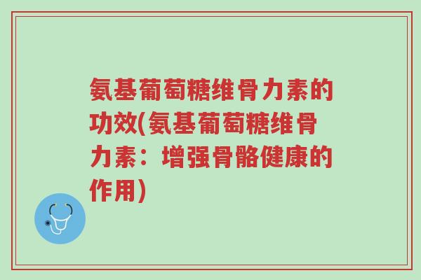 氨基葡萄糖维骨力素的功效(氨基葡萄糖维骨力素：增强骨骼健康的作用)-第1张图片-超越