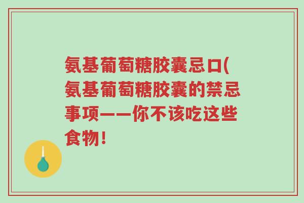 氨基葡萄糖胶囊忌口(氨基葡萄糖胶囊的禁忌事项——你不该吃这些食物!-第1张图片-超越 氨基葡萄糖胶囊忌口(氨基葡萄糖胶囊的禁忌事项——你不该吃这些食物!-第1张图片-超越