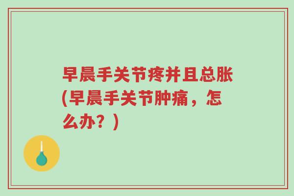 早晨手关节疼并且总胀(早晨手关节肿痛,怎么办?)-第1张图片-超越 早晨手关节疼并且总胀(早晨手关节肿痛,怎么办?)-第1张图片-超越