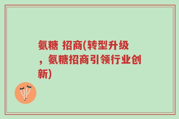 氨糖 招商(转型升级,氨糖招商引领行业创新)-第1张图片-超越 氨糖 招商(转型升级,氨糖招商引领行业创新)-第1张图片-超越
