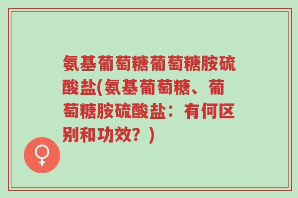 氨基葡萄糖葡萄糖胺硫酸盐(氨基葡萄糖、葡萄糖胺硫酸盐:有何区别和功效?)-第1张图片-超越 氨基葡萄糖葡萄糖胺硫酸盐(氨基葡萄糖、葡萄糖胺硫酸盐:有何区别和功效?)-第1张图片-超越