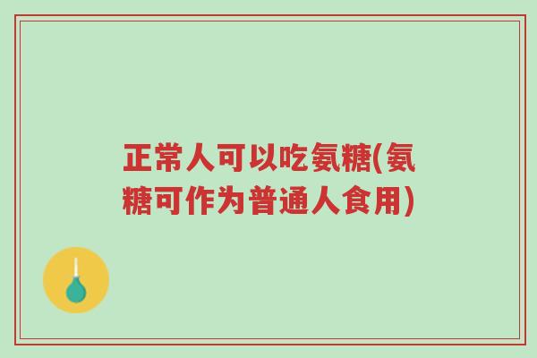 正常人可以吃氨糖(氨糖可作为普通人食用)-第1张图片-超越 正常人可以吃氨糖(氨糖可作为普通人食用)-第1张图片-超越