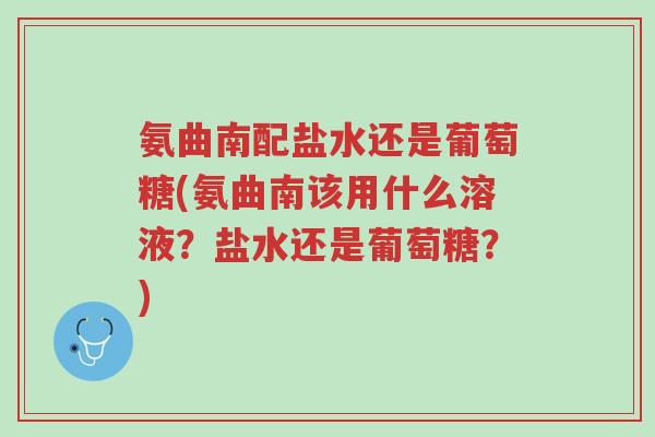 氨曲南配盐水还是葡萄糖(氨曲南该用什么溶液?盐水还是葡萄糖?)-第1张图片-超越 氨曲南配盐水还是葡萄糖(氨曲南该用什么溶液?盐水还是葡萄糖?)-第1张图片-超越