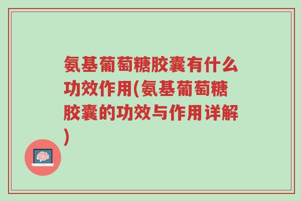 氨基葡萄糖胶囊有什么功效作用(氨基葡萄糖胶囊的功效与作用详解)-第1张图片-超越