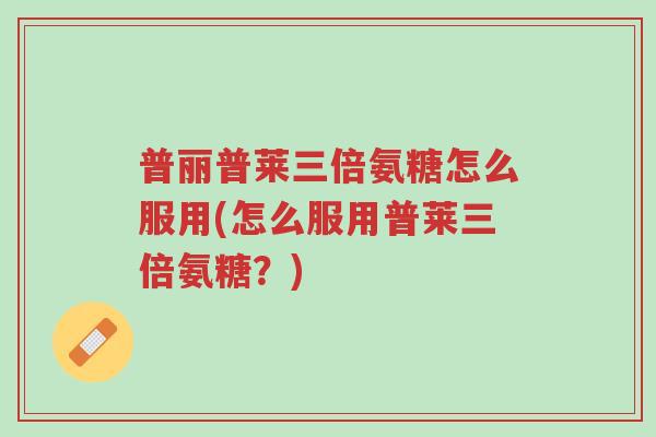 普丽普莱三倍氨糖怎么服用(怎么服用普莱三倍氨糖?)-第1张图片-超越 普丽普莱三倍氨糖怎么服用(怎么服用普莱三倍氨糖?)-第1张图片-超越