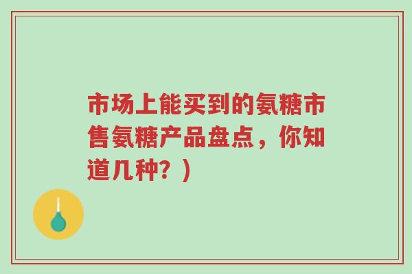 市场上能买到的氨糖市售氨糖产品盘点,你知道几种?)-第1张图片-超越 市场上能买到的氨糖市售氨糖产品盘点,你知道几种?)-第1张图片-超越