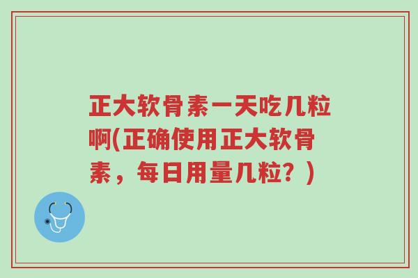 正大软骨素一天吃几粒啊(正确使用正大软骨素,每日用量几粒?)-第1张图片-超越 正大软骨素一天吃几粒啊(正确使用正大软骨素,每日用量几粒?)-第1张图片-超越