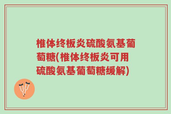 椎体终板炎硫酸氨基葡萄糖(椎体终板炎可用硫酸氨基葡萄糖缓解)-第1张图片-超越 椎体终板炎硫酸氨基葡萄糖(椎体终板炎可用硫酸氨基葡萄糖缓解)-第1张图片-超越