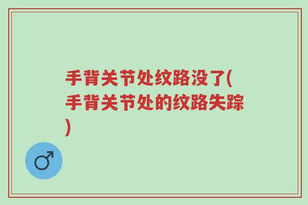 手背关节处纹路没了(手背关节处的纹路失踪)-第1张图片-超越 手背关节处纹路没了(手背关节处的纹路失踪)-第1张图片-超越